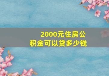 2000元住房公积金可以贷多少钱