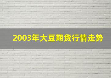 2003年大豆期货行情走势