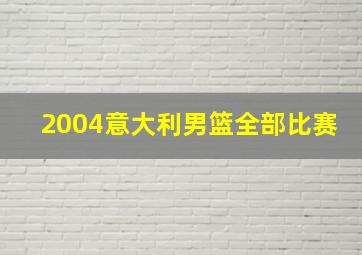 2004意大利男篮全部比赛