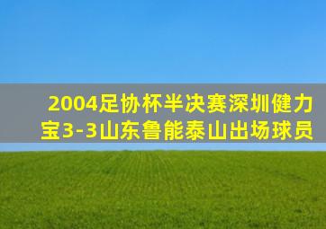 2004足协杯半决赛深圳健力宝3-3山东鲁能泰山出场球员