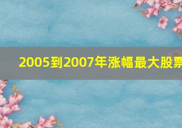 2005到2007年涨幅最大股票