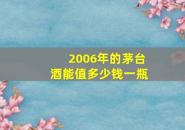 2006年的茅台酒能值多少钱一瓶