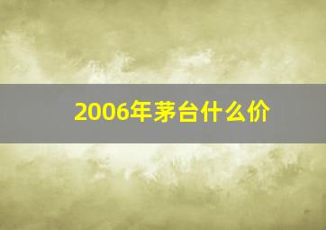 2006年茅台什么价