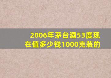 2006年茅台酒53度现在值多少钱1000克装的