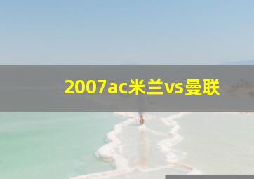 2007ac米兰vs曼联