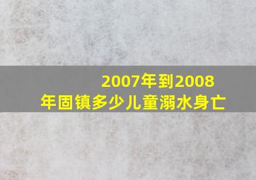 2007年到2008年固镇多少儿童溺水身亡