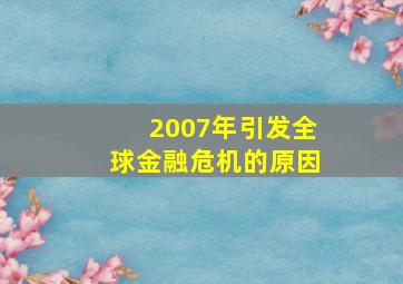 2007年引发全球金融危机的原因