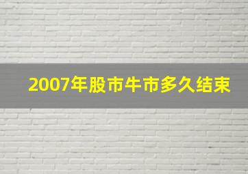 2007年股市牛市多久结束