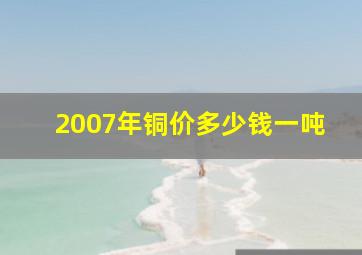 2007年铜价多少钱一吨