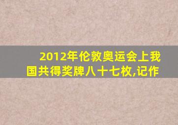 2012年伦敦奥运会上我国共得奖牌八十七枚,记作