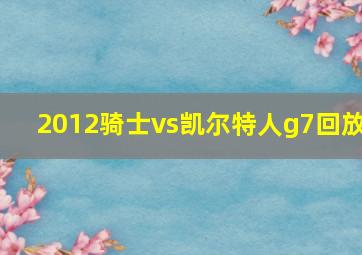 2012骑士vs凯尔特人g7回放