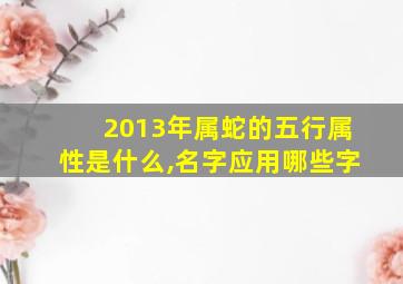 2013年属蛇的五行属性是什么,名字应用哪些字