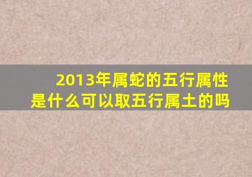 2013年属蛇的五行属性是什么可以取五行属土的吗