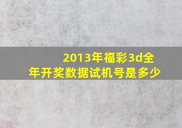 2013年福彩3d全年开奖数据试机号是多少