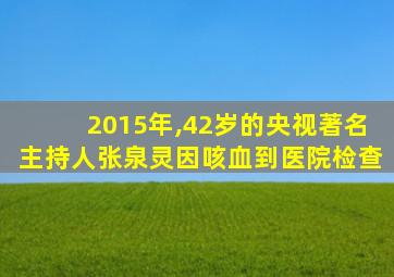 2015年,42岁的央视著名主持人张泉灵因咳血到医院检查