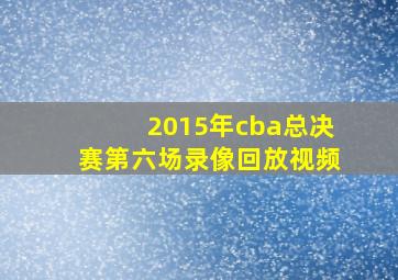 2015年cba总决赛第六场录像回放视频