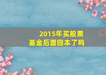 2015年买股票基金后面回本了吗