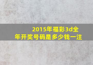 2015年福彩3d全年开奖号码是多少钱一注