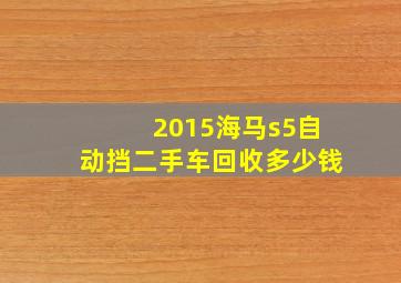 2015海马s5自动挡二手车回收多少钱