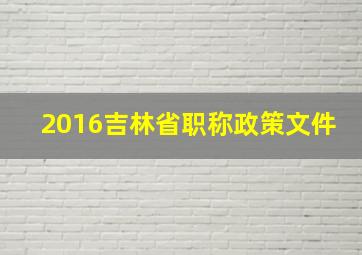 2016吉林省职称政策文件