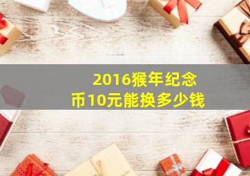 2016猴年纪念币10元能换多少钱