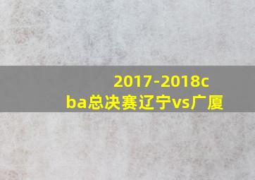 2017-2018cba总决赛辽宁vs广厦