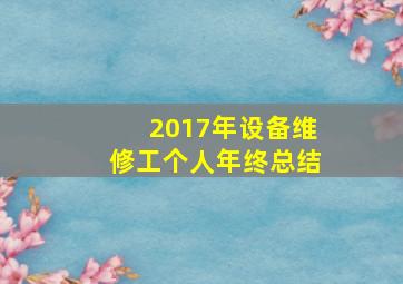 2017年设备维修工个人年终总结