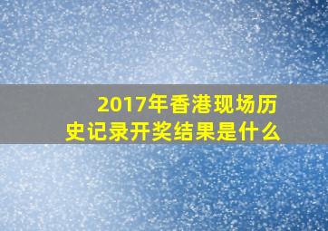 2017年香港现场历史记录开奖结果是什么