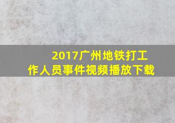 2017广州地铁打工作人员事件视频播放下载