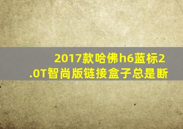 2017款哈佛h6蓝标2.0T智尚版链接盒子总是断