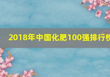 2018年中国化肥100强排行榜