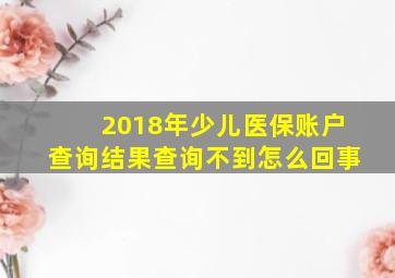 2018年少儿医保账户查询结果查询不到怎么回事