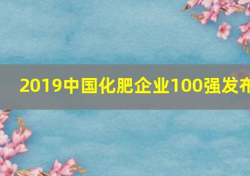 2019中国化肥企业100强发布