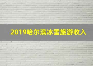 2019哈尔滨冰雪旅游收入