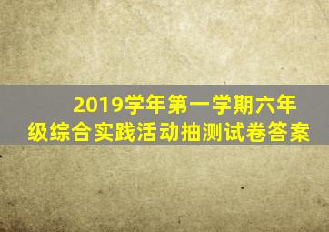 2019学年第一学期六年级综合实践活动抽测试卷答案