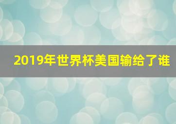 2019年世界杯美国输给了谁