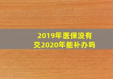 2019年医保没有交2020年能补办吗