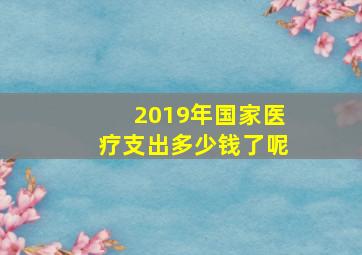 2019年国家医疗支出多少钱了呢