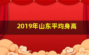 2019年山东平均身高