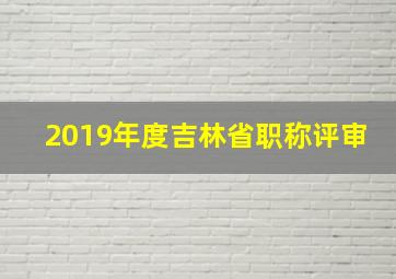 2019年度吉林省职称评审