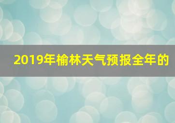 2019年榆林天气预报全年的