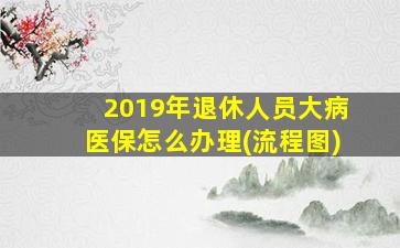 2019年退休人员大病医保怎么办理(流程图)