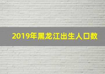 2019年黑龙江出生人口数