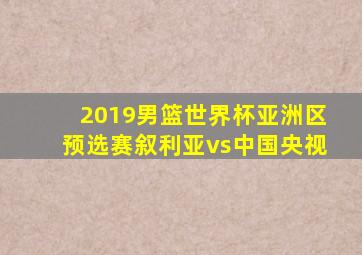 2019男篮世界杯亚洲区预选赛叙利亚vs中国央视