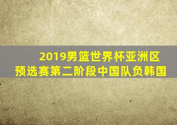 2019男篮世界杯亚洲区预选赛第二阶段中国队负韩国