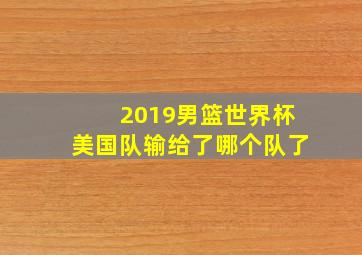 2019男篮世界杯美国队输给了哪个队了