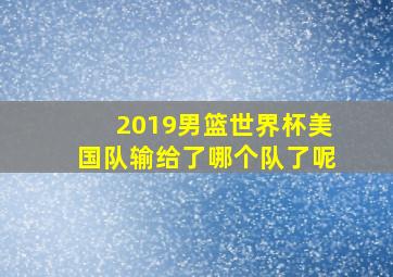 2019男篮世界杯美国队输给了哪个队了呢