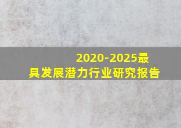 2020-2025最具发展潜力行业研究报告