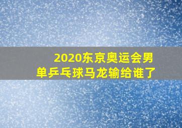 2020东京奥运会男单乒乓球马龙输给谁了