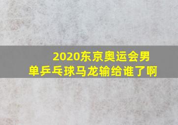 2020东京奥运会男单乒乓球马龙输给谁了啊